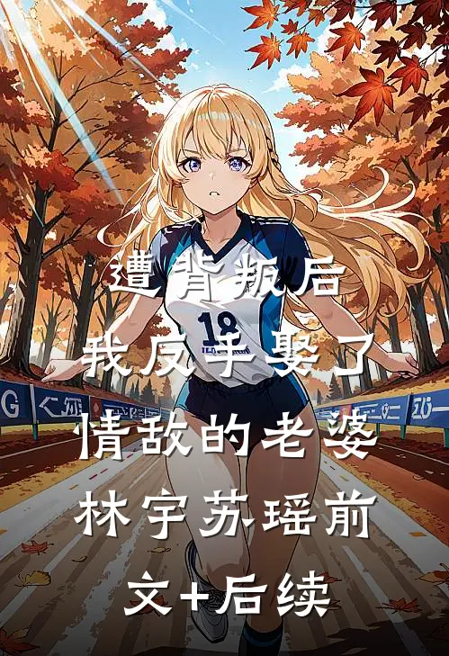 遭背叛后，我反手娶了情敌的老婆林宇苏瑶前文+后续