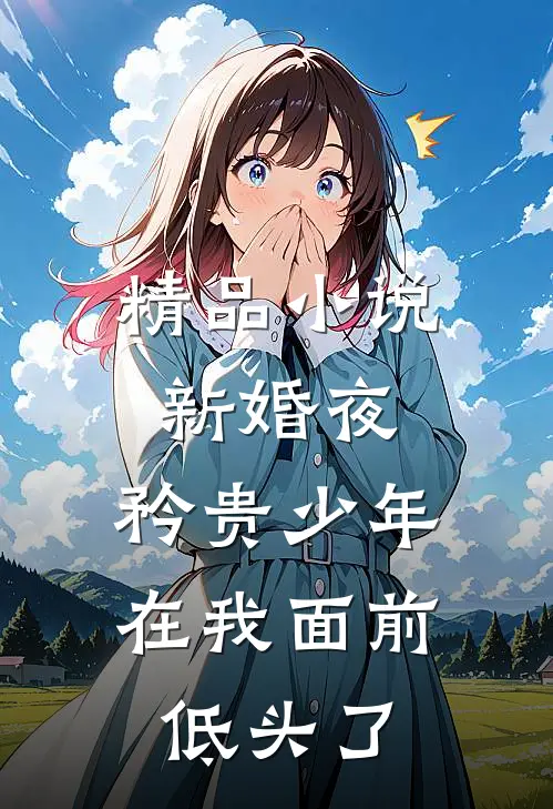 精品小说新婚夜，矜贵少年在我面前低头了