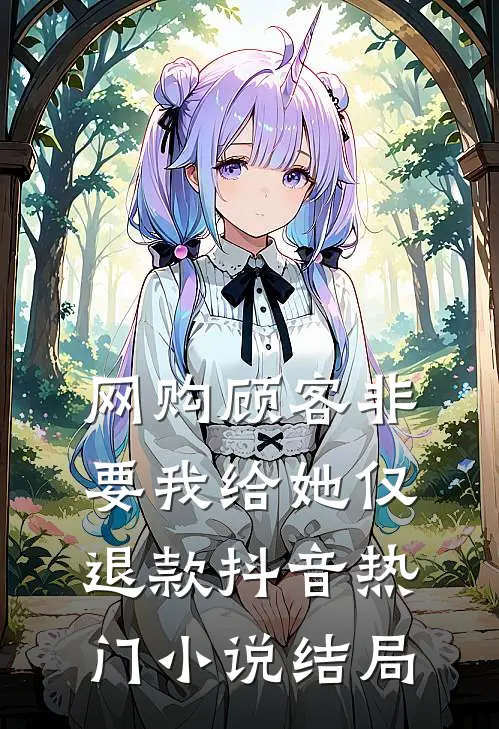 网购顾客非要我给她仅退款抖音热门小说结局