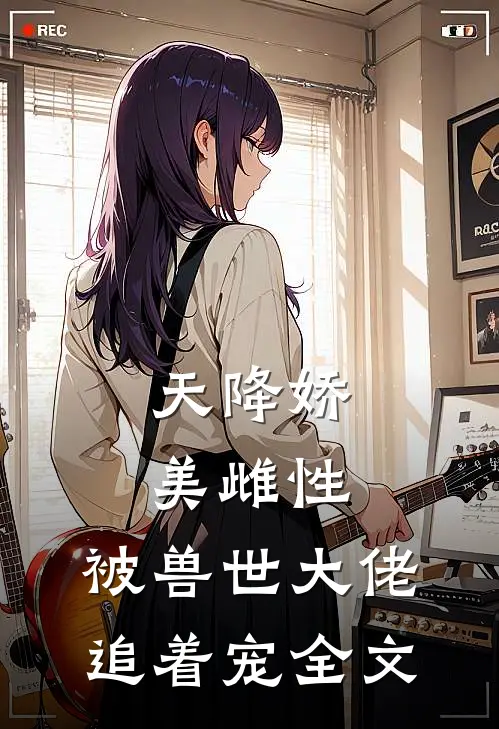 天降娇美雌性，被兽世大佬追着宠全文
