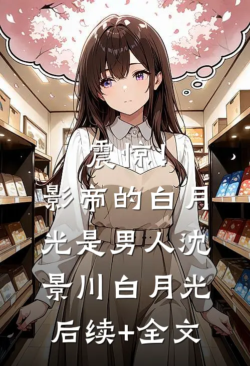 震惊！影帝的白月光是男人沈景川白月光后续+全文