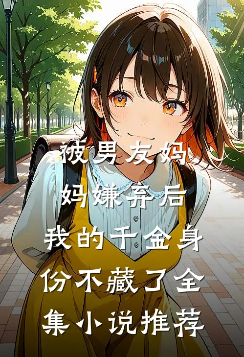 被男友妈妈嫌弃后，我的千金身份不藏了全集小说推荐