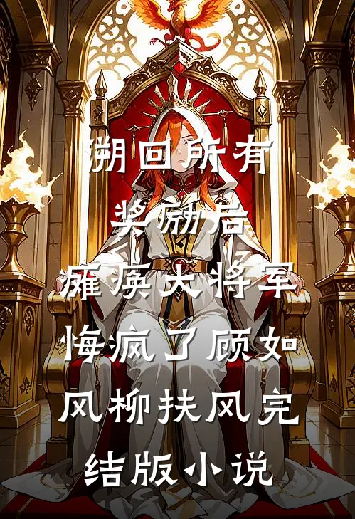 溯回所有奖励后，瘫痪大将军悔疯了顾如风柳扶风完结版小说