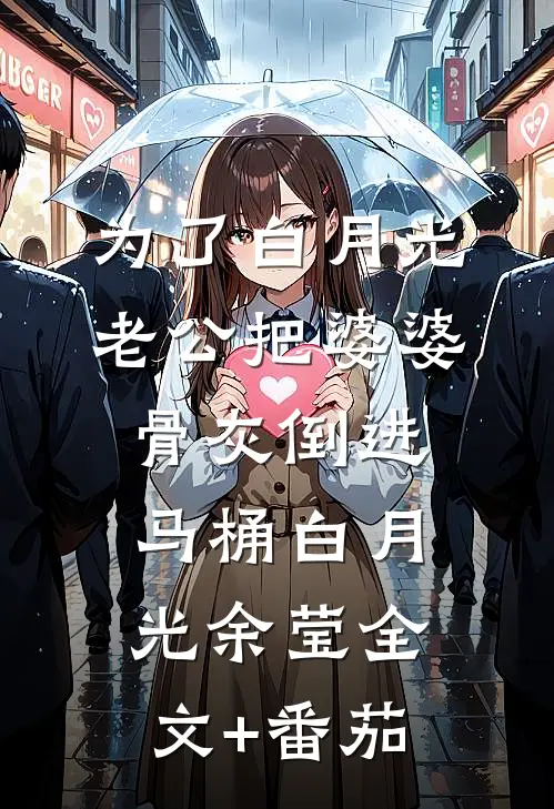 为了白月光，老公把婆婆骨灰倒进马桶白月光余莹全文+番茄