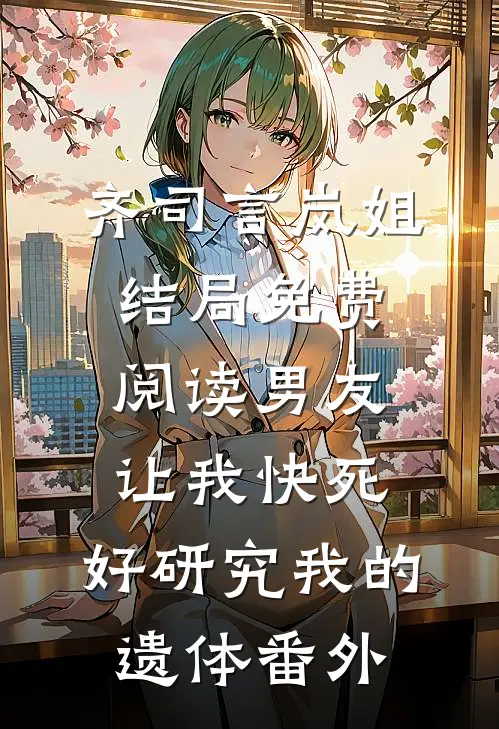 齐司言岚姐结局免费阅读男友让我快死，好研究我的遗体番外