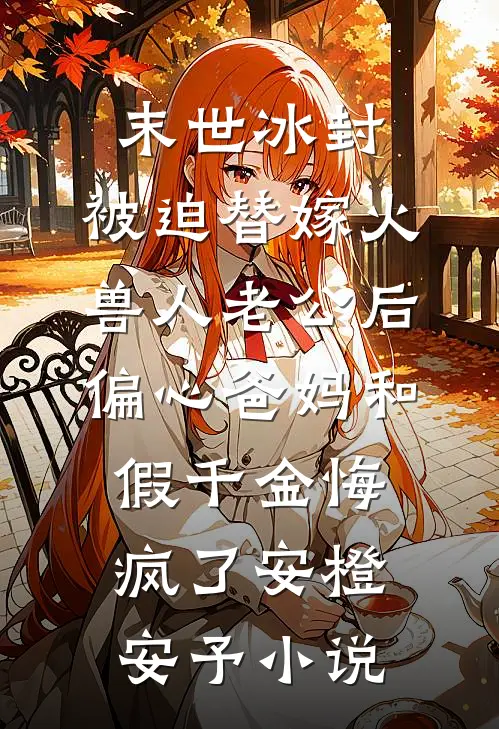 末世冰封，被迫替嫁火兽人老公后，偏心爸妈和假千金悔疯了安橙安予小说
