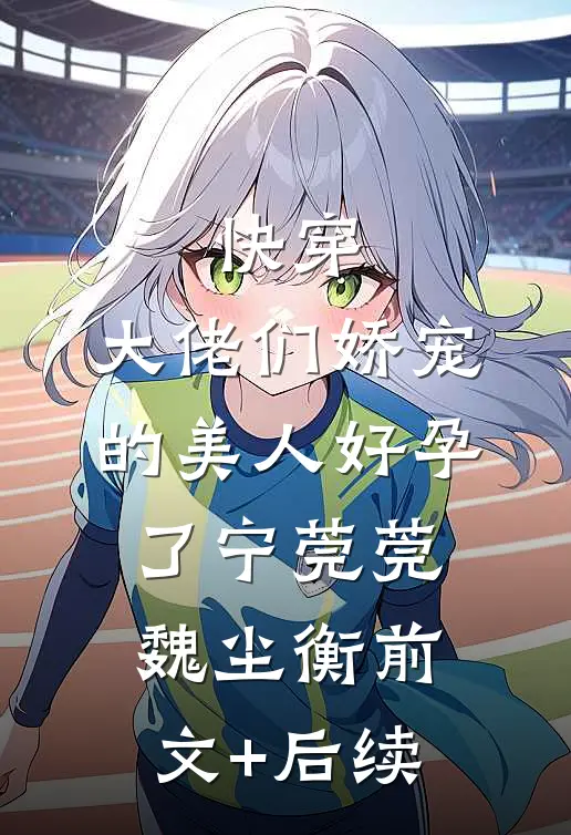 快穿：大佬们娇宠的美人好孕了宁莞莞魏尘衡前文+后续