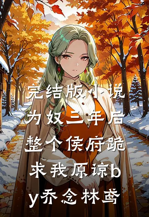 完结版小说为奴三年后，整个侯府跪求我原谅by乔念林鸢