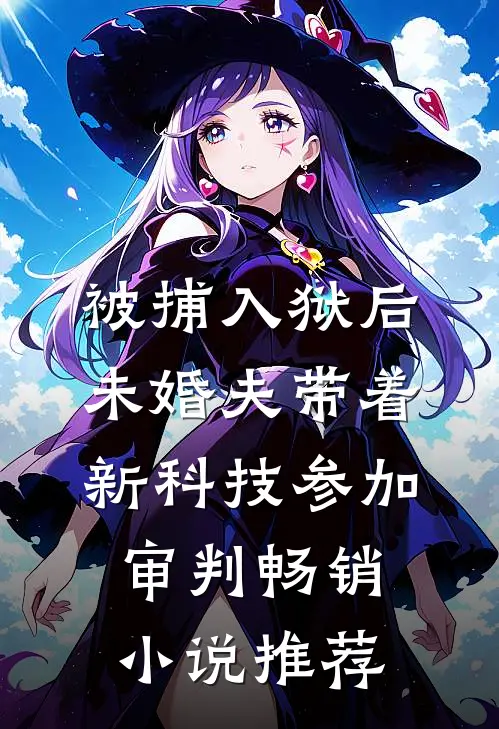 被捕入狱后，未婚夫带着新科技参加审判畅销小说推荐