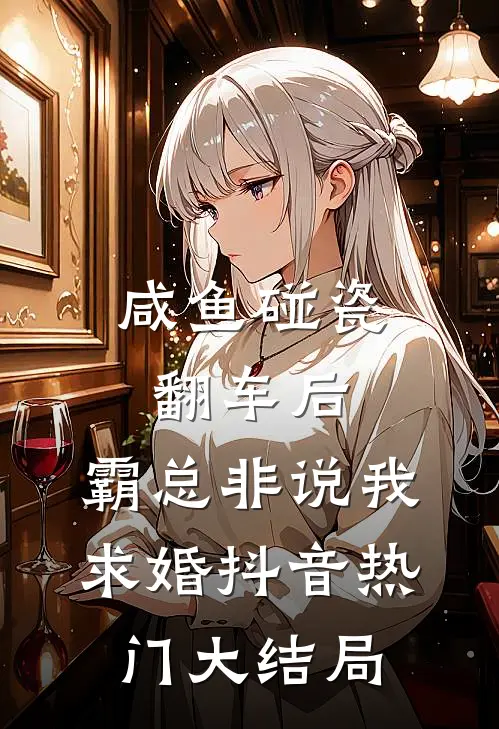 咸鱼碰瓷翻车后，霸总非说我求婚抖音热门大结局