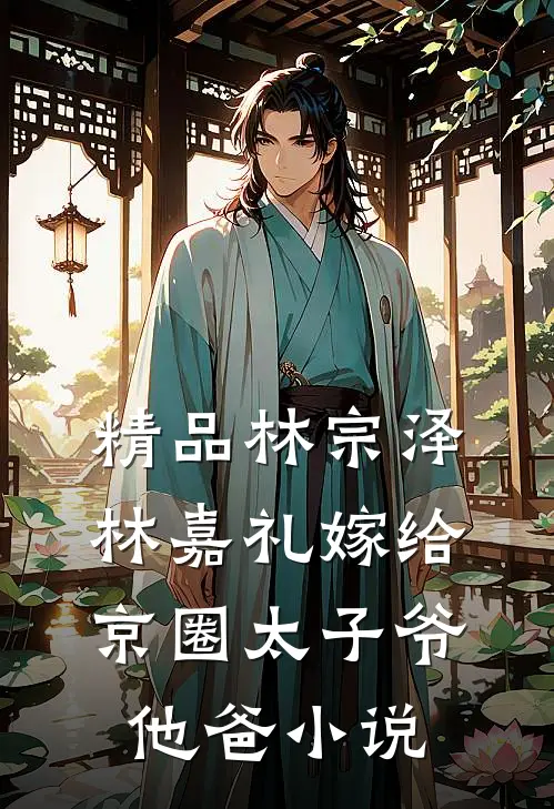 精品林宗泽林嘉礼嫁给京圈太子爷他爸小说