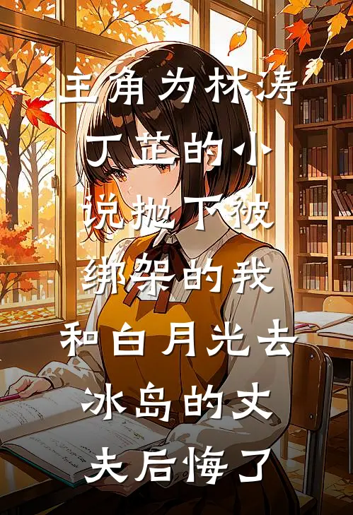 主角为林涛丁芷的小说抛下被绑架的我，和白月光去冰岛的丈夫后悔了
