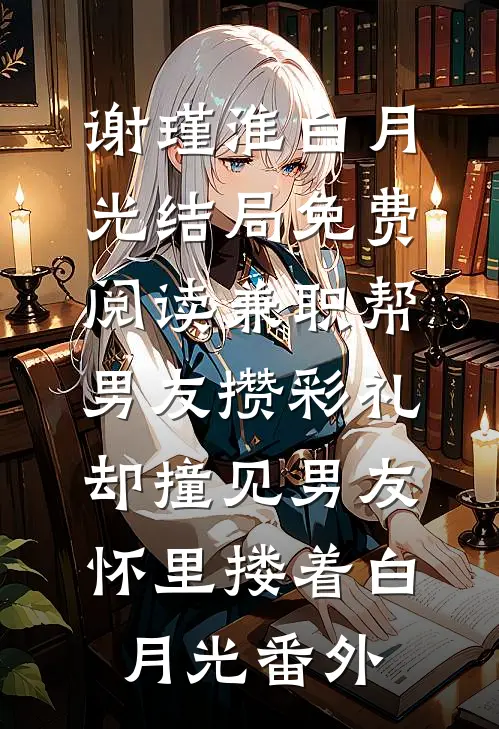 谢瑾淮白月光结局免费阅读兼职帮男友攒彩礼，却撞见男友怀里搂着白月光番外