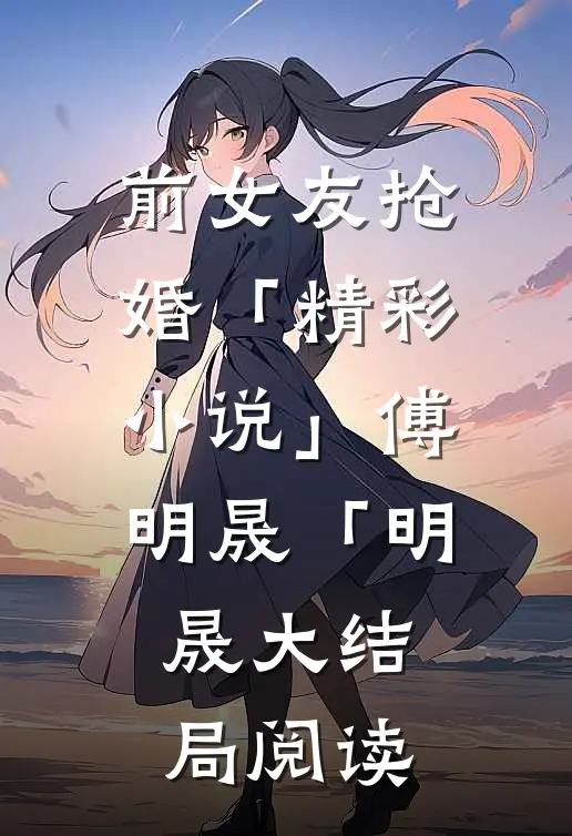 前女友抢婚「精彩小说」傅明晟「明晟大结局阅读