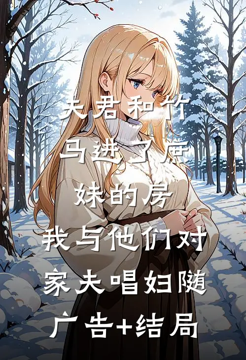 夫君和竹马进了庶妹的房，我与他们对家夫唱妇随广告+结局