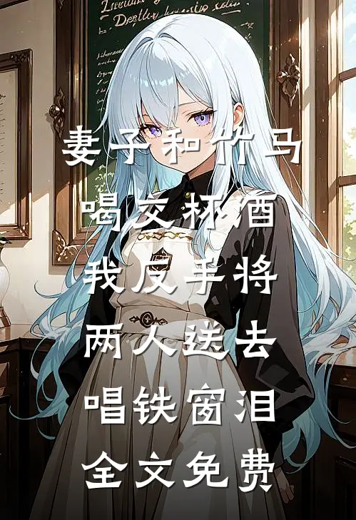 妻子和竹马喝交杯酒，我反手将两人送去唱铁窗泪全文免费