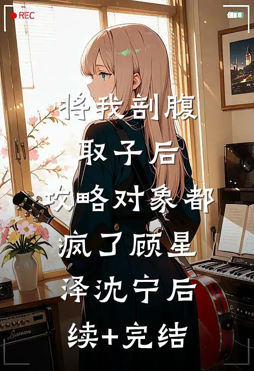 将我剖腹取子后，攻略对象都疯了顾星泽沈宁后续+完结