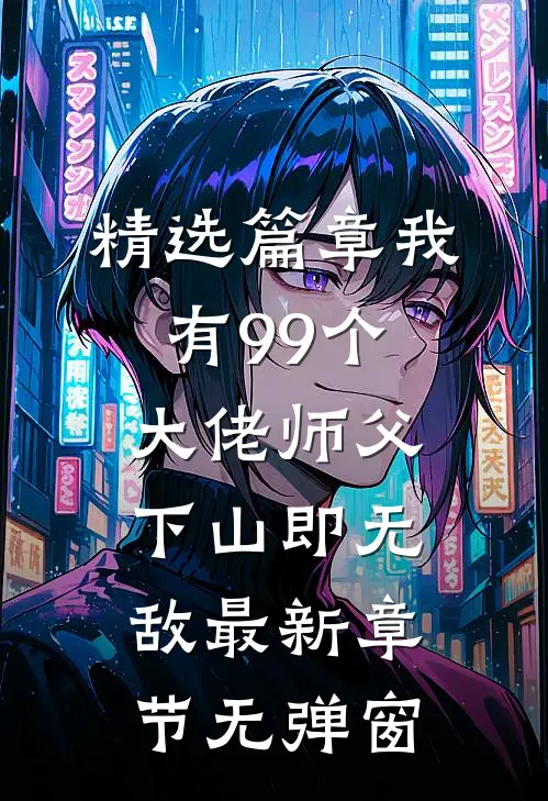 精选篇章我有99个大佬师父,下山即无敌 最新章节无弹窗