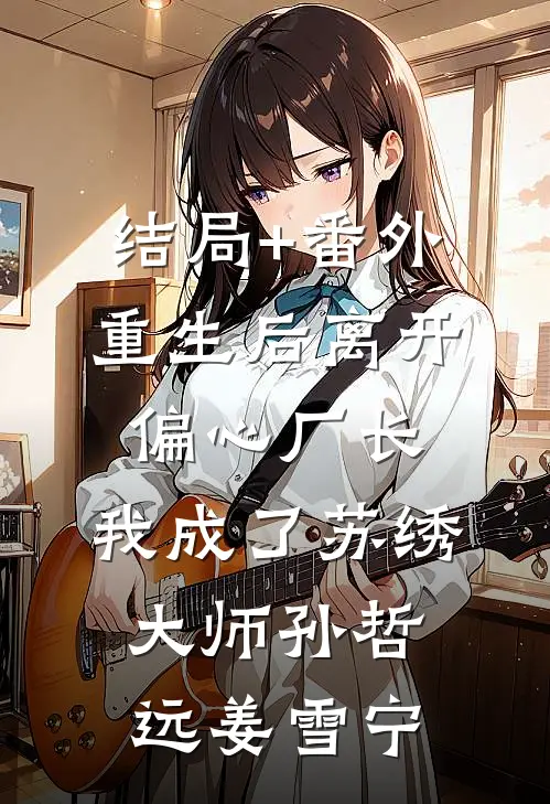 结局+番外重生后离开偏心厂长，我成了苏绣大师孙哲远姜雪宁
