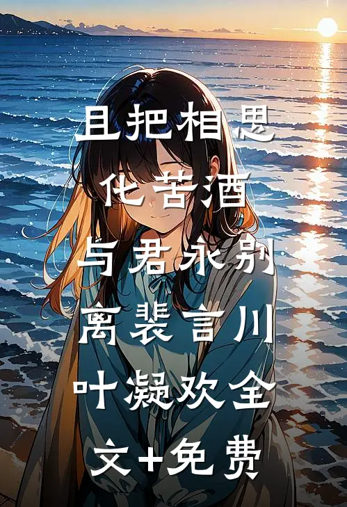 且把相思化苦酒，与君永别离裴言川叶凝欢全文+免费