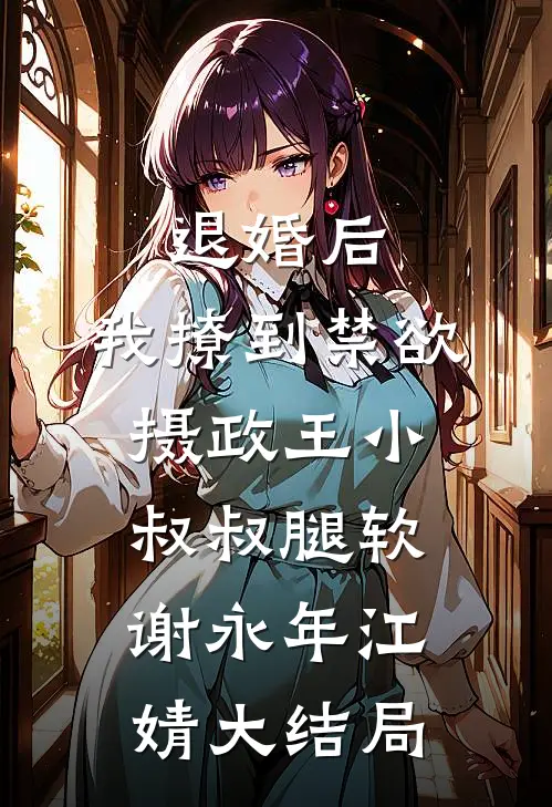 退婚后，我撩到禁欲摄政王小叔叔腿软谢永年江婧大结局