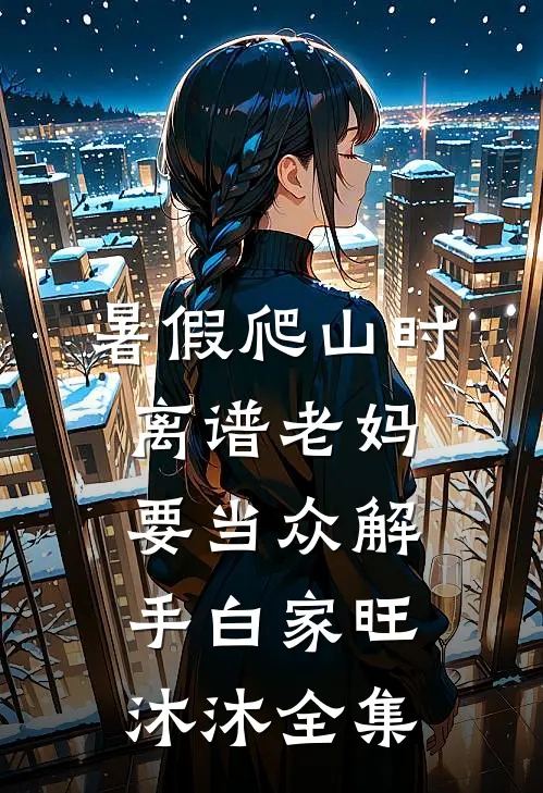 暑假爬山时，离谱老妈要当众解手白家旺沐沐 全集