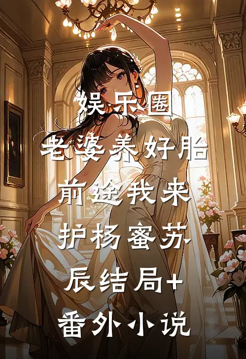 娱乐圈：老婆养好胎，前途我来护杨蜜苏辰结局+番外小说