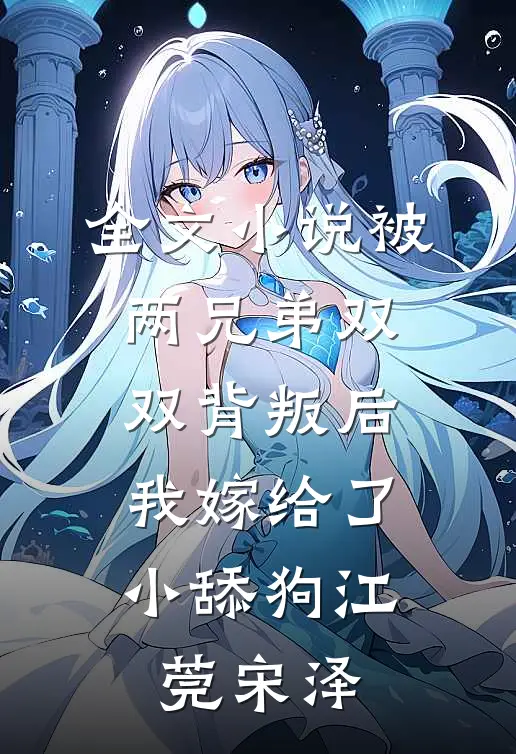 全文小说被两兄弟双双背叛后，我嫁给了小舔狗江莞宋泽