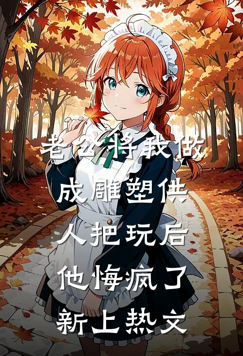 老公将我做成雕塑供人把玩后，他悔疯了新上热文