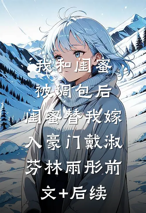 我和闺蜜被调包后，闺蜜替我嫁入豪门戴淑芬林雨彤前文+后续