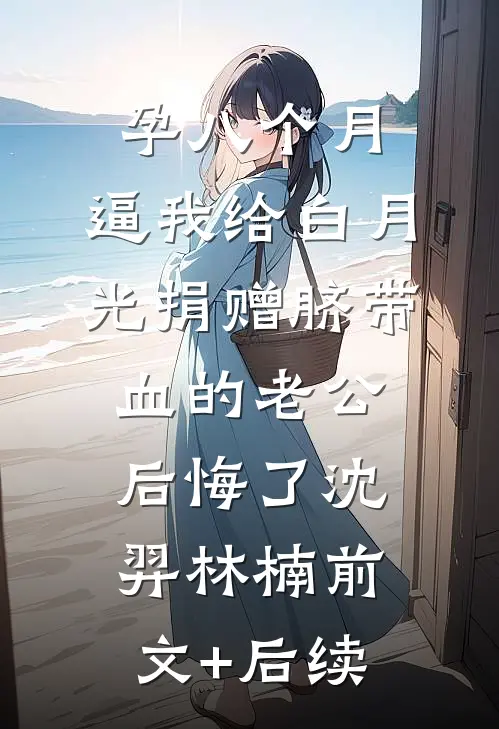 孕八个月，逼我给白月光捐赠脐带血的老公后悔了沈羿林楠前文+后续