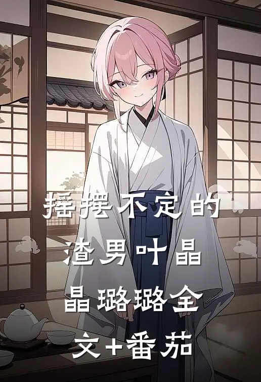 摇摆不定的渣男叶晶晶璐璐全文+番茄
