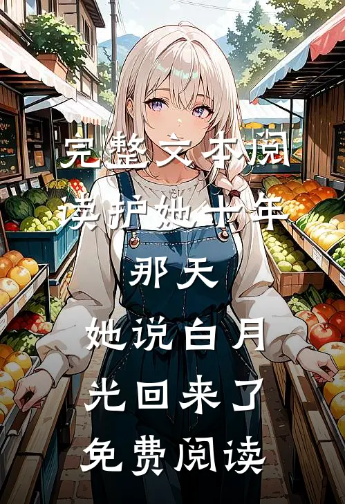 完整文本阅读护她十年,那天,她说白月光回来了免费阅读