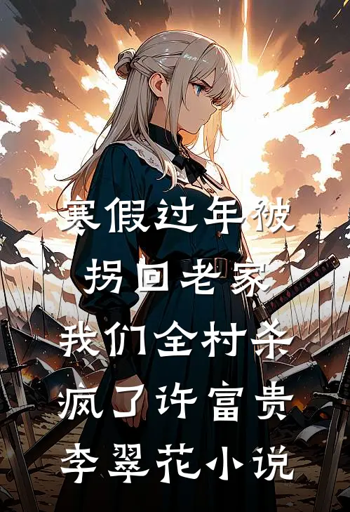 寒假过年被拐回老家，我们全村杀疯了许富贵李翠花小说