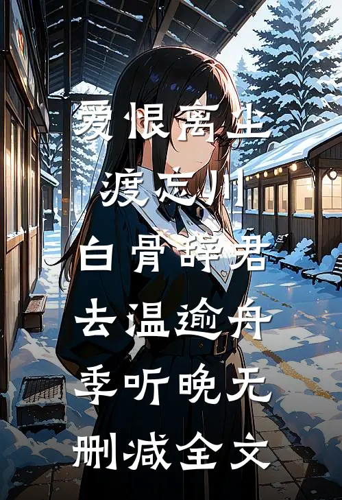 爱恨离尘渡忘川，白骨辞君去温逾舟季听晚无删减全文