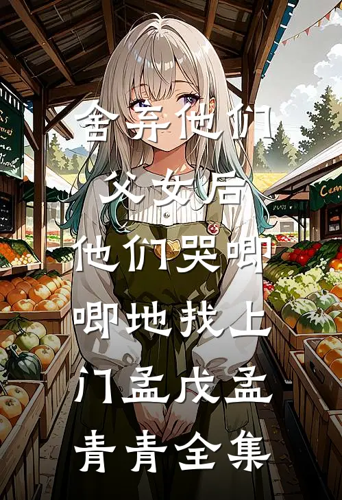 舍弃他们父女后，他们哭唧唧地找上门孟戊孟青青 全集