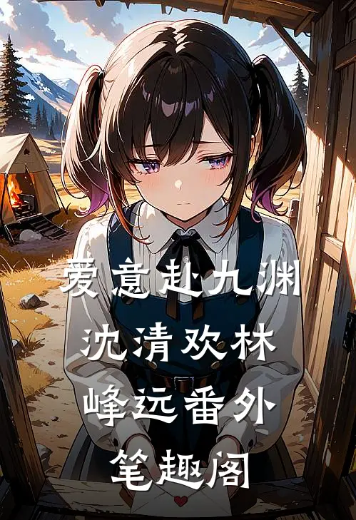 爱意赴九渊：沈清欢林峰远番外笔趣阁