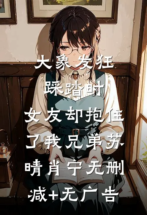 大象发狂踩踏时，女友却抱住了我兄弟苏晴肖宁无删减+无广告
