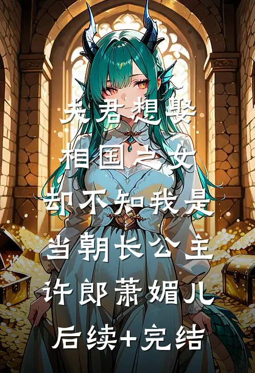 夫君想娶相国之女，却不知我是当朝长公主许郎萧媚儿后续+完结