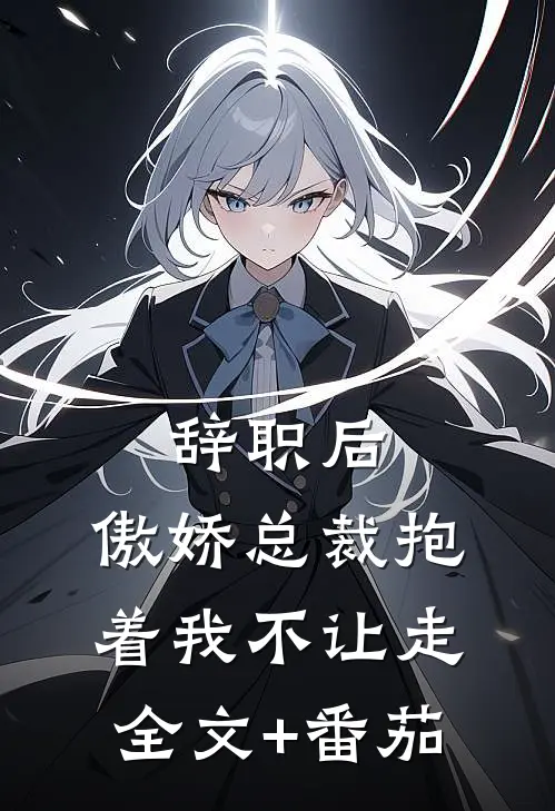 辞职后，傲娇总裁抱着我不让走全文+番茄
