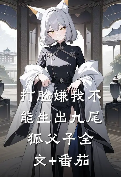 打脸嫌我不能生出九尾狐父子全文+番茄