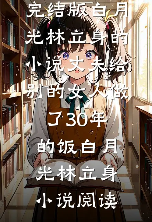 完结版白月光林立身的小说丈夫给别的女人做了30年的饭白月光林立身小说阅读