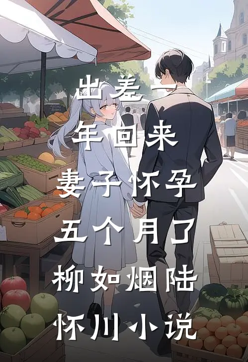 出差一年回来，妻子怀孕五个月了柳如烟陆怀川小说