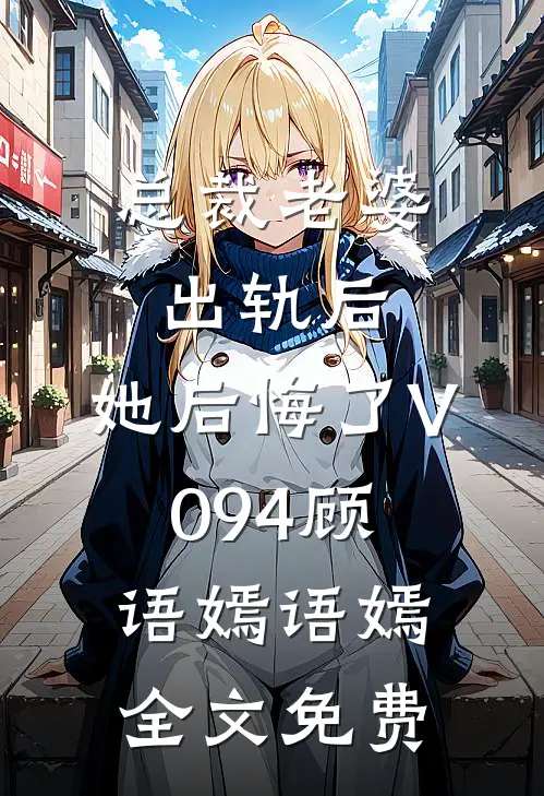 总裁老婆出轨后，她后悔了V094顾语嫣语嫣全文免费