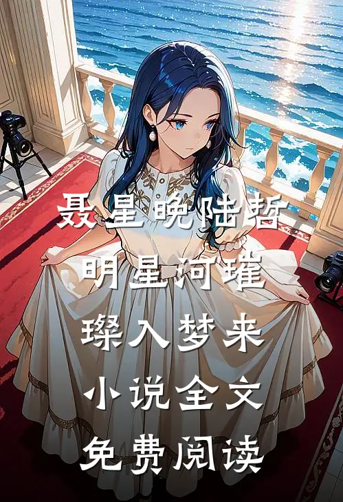 聂星晚陆哲明星河璀璨入梦来小说全文免费阅读