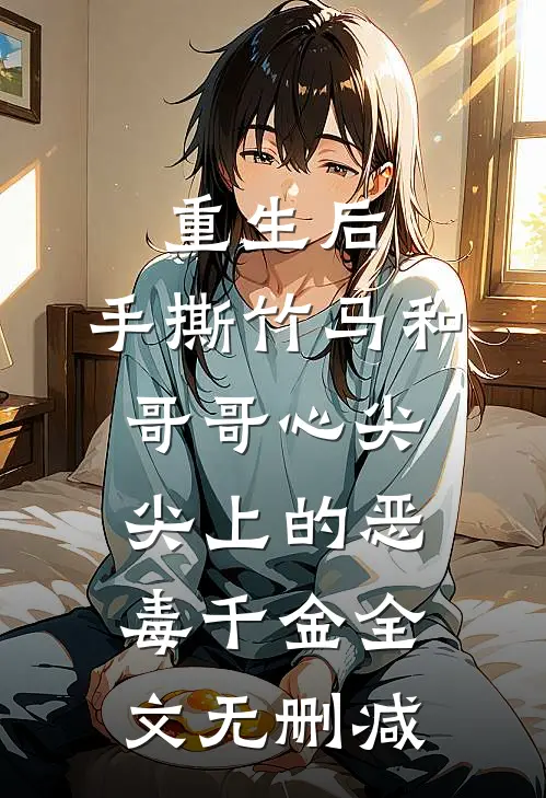 重生后，手撕竹马和哥哥心尖尖上的恶毒千金全文无删减