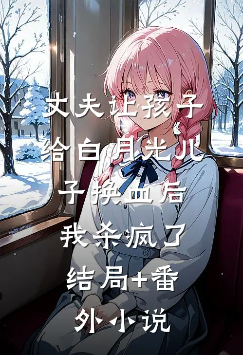 丈夫让孩子给白月光儿子换血后，我杀疯了结局+番外小说