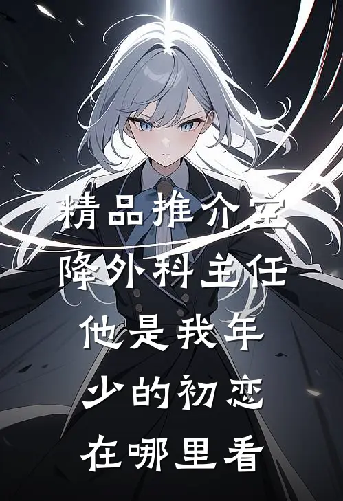 精品推介空降外科主任,他是我年少的初恋在哪里看