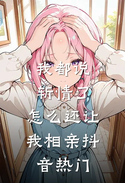我都说斩情了，怎么还让我相亲抖音热门