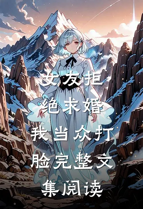女友拒绝求婚，我当众打脸完整文集阅读